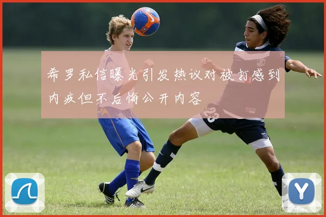 希罗私信曝光引发热议对被打感到内疚但不后悔公开内容