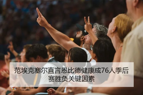 范埃克塞尔直言恩比德健康成76人季后赛胜负关键因素